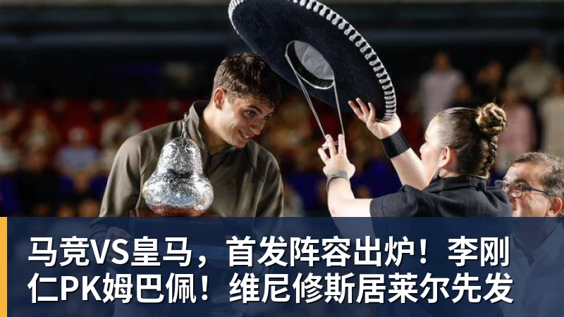 万搏在线马竞VS皇马，首发阵容出炉！李刚仁PK姆巴佩！维尼修斯居莱尔先发